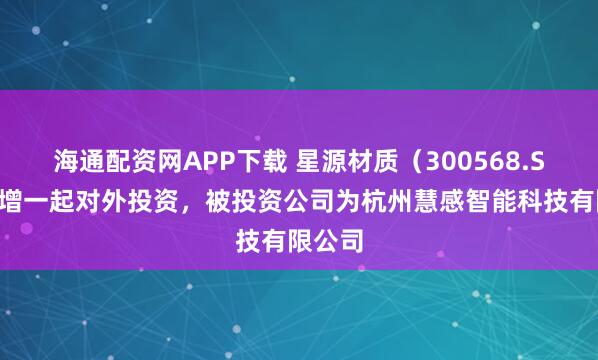 海通配资网APP下载 星源材质(300568.SZ)新增一起对外投资,被投资公司为杭州慧感智能科技有限公司