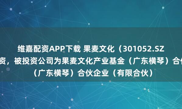 维嘉配资APP下载 果麦文化（301052.SZ）新增一起对外投资，被投资公司为果麦文化产业基金（广东横琴）合伙企业（有限合伙）