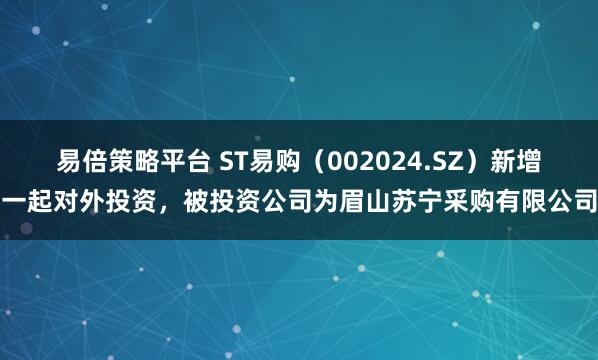易倍策略平台 ST易购（002024.SZ）新增一起对外投资，被投资公司为眉山苏宁采购有限公司