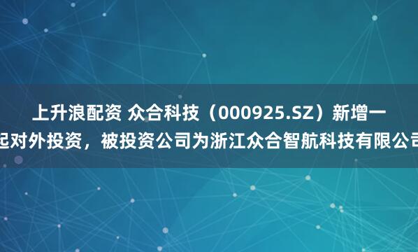 上升浪配资 众合科技（000925.SZ）新增一起对外投资，被投资公司为浙江众合智航科技有限公司