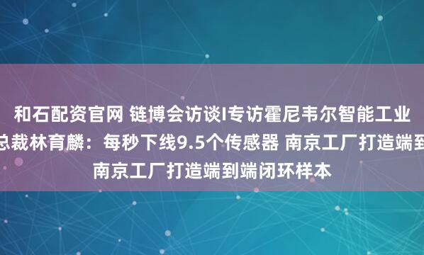 和石配资官网 链博会访谈I专访霍尼韦尔智能工业科技集团副总裁林育麟:每秒下线9.5个传感器 南京工厂打造端到端闭环样本
