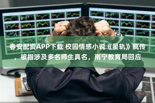 春安配资APP下载 校园情感小说《星轨》疯传,被指涉及多名师生真名,南宁教育局回应