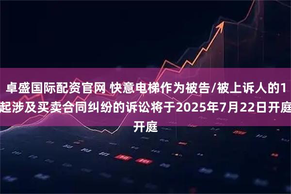 卓盛国际配资官网 快意电梯作为被告/被上诉人的1起涉及买卖合同纠纷的诉讼将于2025年7月22日开庭