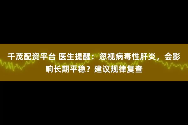 千茂配资平台 医生提醒：忽视病毒性肝炎，会影响长期平稳？建议规律复查