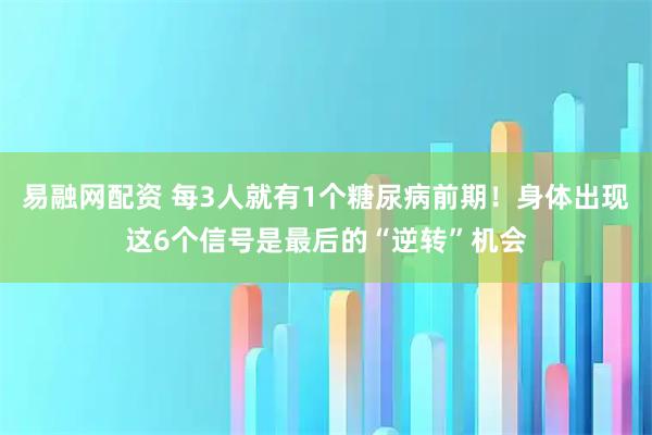 易融网配资 每3人就有1个糖尿病前期！身体出现这6个信号是最后的“逆转”机会