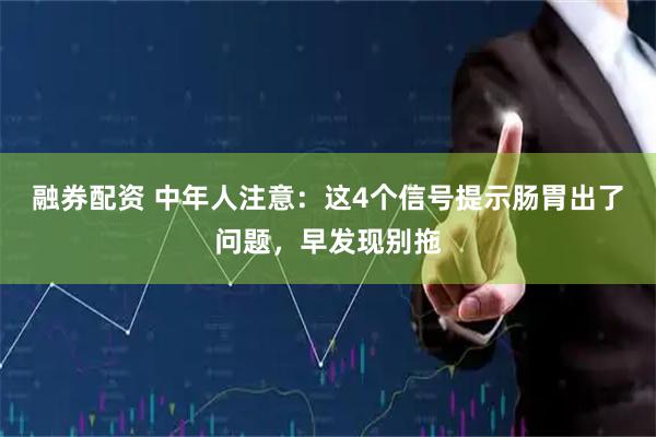 融券配资 中年人注意：这4个信号提示肠胃出了问题，早发现别拖