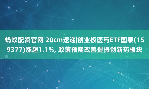 蚂蚁配资官网 20cm速递|创业板医药ETF国泰(159377)涨超1.1%, 政策预期改善提振创新药板块