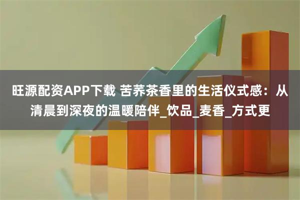 旺源配资APP下载 苦荞茶香里的生活仪式感：从清晨到深夜的温暖陪伴_饮品_麦香_方式更