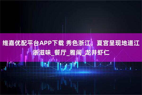 维嘉优配平台APP下载 秀色浙江，夏宫呈现地道江浙滋味_餐厅_雅间_龙井虾仁