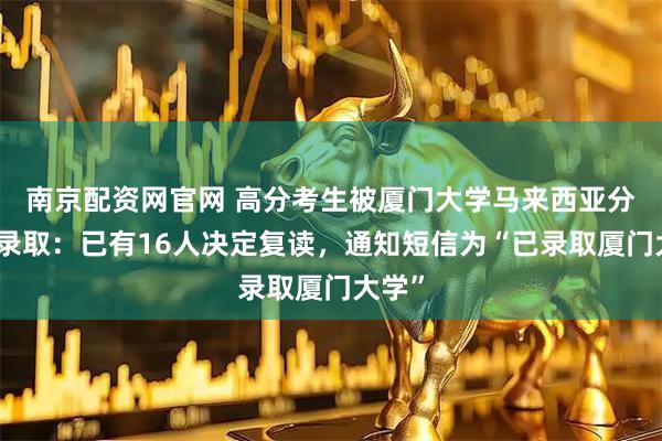南京配资网官网 高分考生被厦门大学马来西亚分校误录取：已有16人决定复读，通知短信为“已录取厦门大学”
