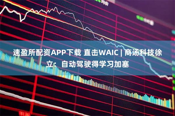 速盈所配资APP下载 直击WAIC | 商汤科技徐立：自动驾驶得学习加塞
