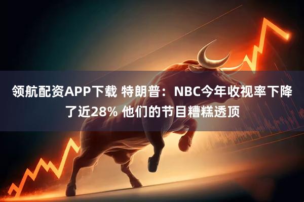 领航配资APP下载 特朗普：NBC今年收视率下降了近28% 他们的节目糟糕透顶