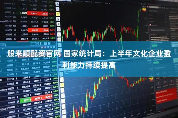 股来顺配资官网 国家统计局：上半年文化企业盈利能力持续提高