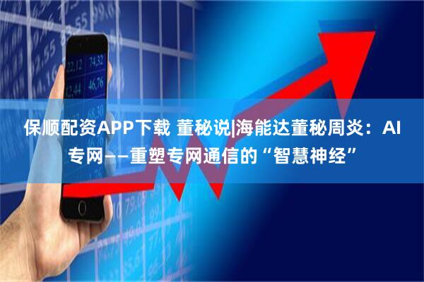 保顺配资APP下载 董秘说|海能达董秘周炎：AI专网——重塑专网通信的“智慧神经”