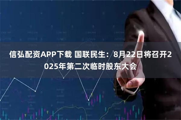 信弘配资APP下载 国联民生：8月22日将召开2025年第二次临时股东大会