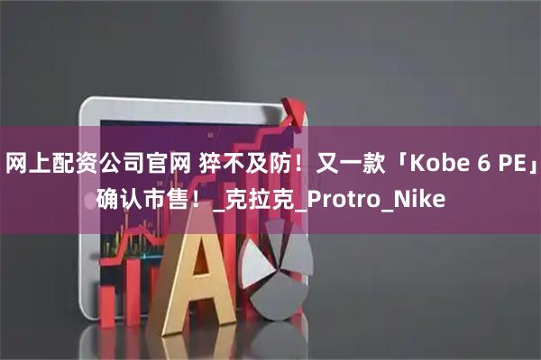 网上配资公司官网 猝不及防！又一款「Kobe 6 PE」确认市售！_克拉克_Protro_Nike
