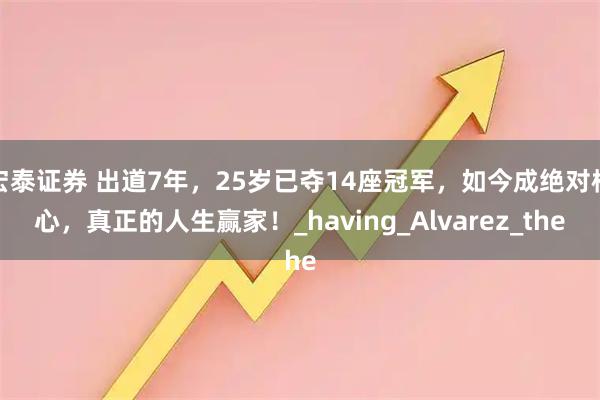 宏泰证券 出道7年，25岁已夺14座冠军，如今成绝对核心，真正的人生赢家！_having_Alvarez_the