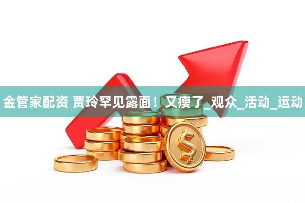 金管家配资 贾玲罕见露面！又瘦了_观众_活动_运动