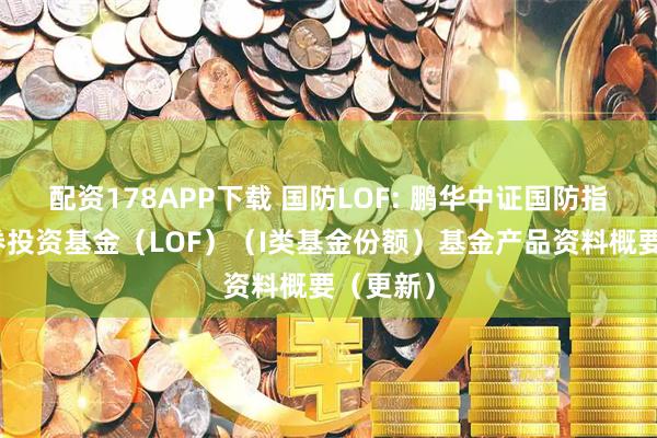 配资178APP下载 国防LOF: 鹏华中证国防指数型证券投资基金（LOF）（I类基金份额）基金产品资料概要（更新）