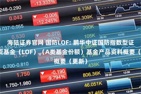 海陆证券官网 国防LOF: 鹏华中证国防指数型证券投资基金（LOF）（A类基金份额）基金产品资料概要（更新）