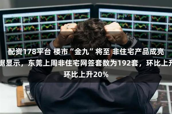 配资178平台 楼市“金九”将至 非住宅产品成亮点 数据显示，东莞上周非住宅网签套数为192套，环比上升20%