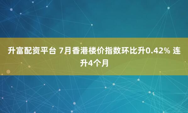 升富配资平台 7月香港楼价指数环比升0.42% 连升4个月