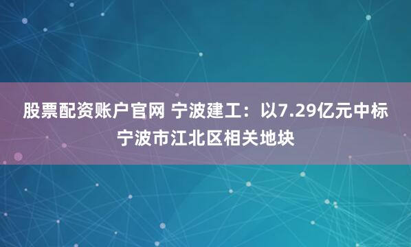 股票配资账户官网 宁波建工：以7.29亿元中标宁波市江北区相关地块