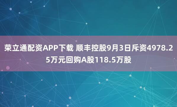 荣立通配资APP下载 顺丰控股9月3日斥资4978.25万元回购A股118.5万股
