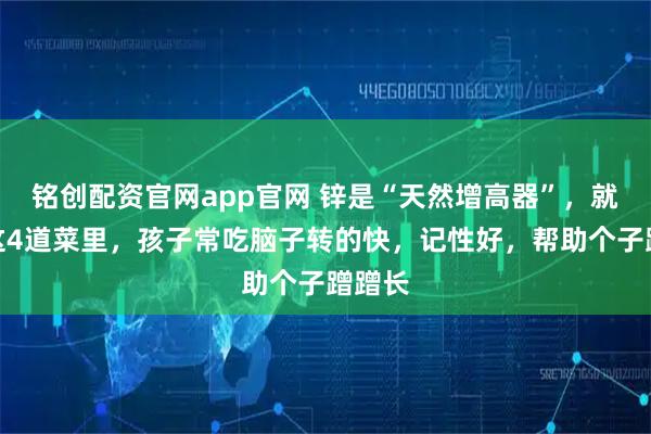铭创配资官网app官网 锌是“天然增高器”，就藏在这4道菜里，孩子常吃脑子转的快，记性好，帮助个子蹭蹭长