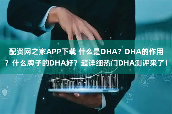 配资网之家APP下载 什么是DHA？DHA的作用？什么牌子的DHA好？超详细热门DHA测评来了！