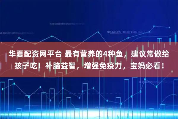 华夏配资网平台 最有营养的4种鱼，建议常做给孩子吃！补脑益智，增强免疫力，宝妈必看！