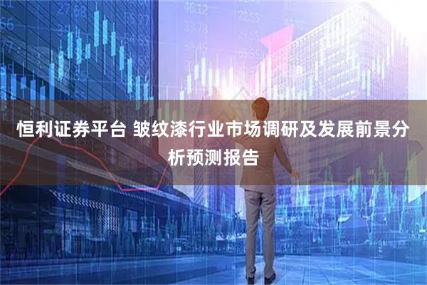 恒利证券平台 皱纹漆行业市场调研及发展前景分析预测报告