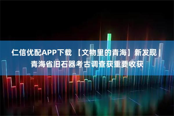 仁信优配APP下载 【文物里的青海】新发现 | 青海省旧石器考古调查获重要收获