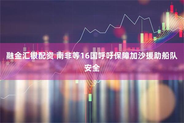 融金汇银配资 南非等16国呼吁保障加沙援助船队安全