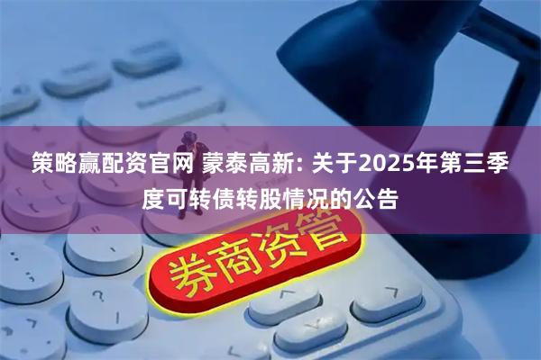 策略赢配资官网 蒙泰高新: 关于2025年第三季度可转债转股情况的公告