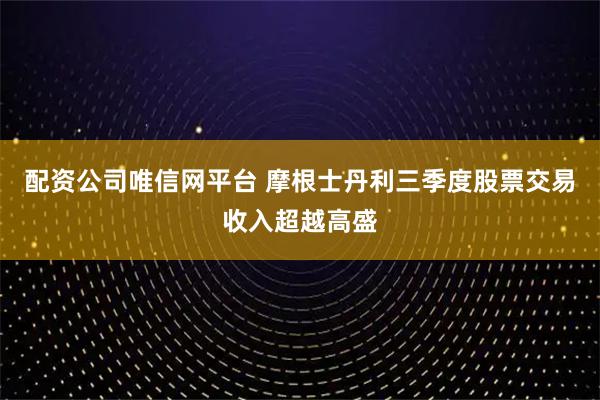 配资公司唯信网平台 摩根士丹利三季度股票交易收入超越高盛
