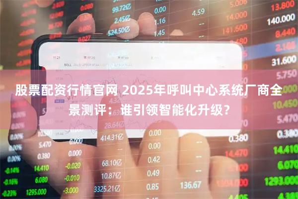 股票配资行情官网 2025年呼叫中心系统厂商全景测评:谁引领智能化升级?