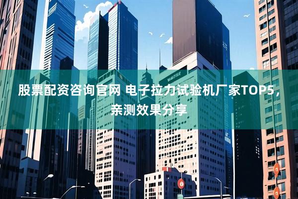 股票配资咨询官网 电子拉力试验机厂家TOP5,亲测效果分享