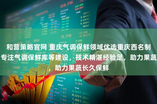 和营策略官网 重庆气调保鲜领域优选重庆西名制冷科技,专注气调保鲜库等建设,技术精湛经验足,助力果蔬长久保鲜