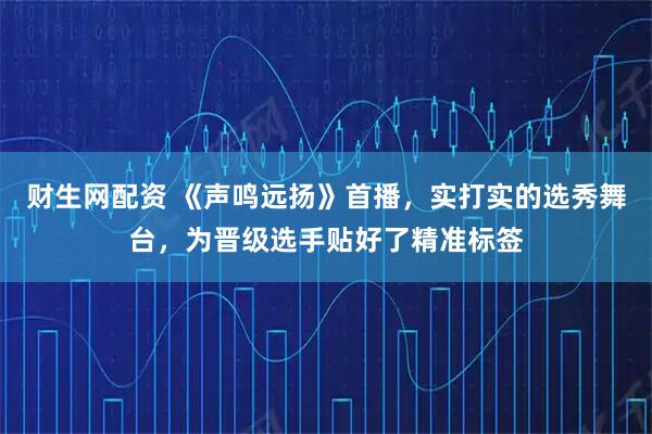 财生网配资 《声鸣远扬》首播，实打实的选秀舞台，为晋级选手贴好了精准标签