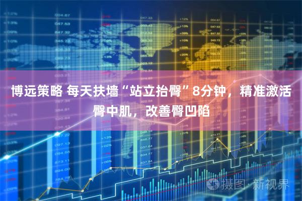 博远策略 每天扶墙“站立抬臀”8分钟，精准激活臀中肌，改善臀凹陷