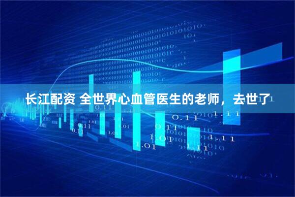 长江配资 全世界心血管医生的老师，去世了