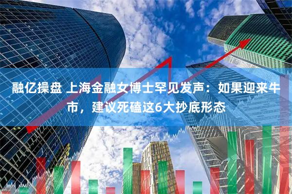 融亿操盘 上海金融女博士罕见发声：如果迎来牛市，建议死磕这6大抄底形态